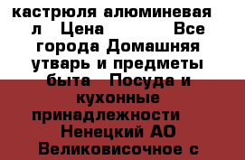 кастрюля алюминевая 40л › Цена ­ 2 200 - Все города Домашняя утварь и предметы быта » Посуда и кухонные принадлежности   . Ненецкий АО,Великовисочное с.